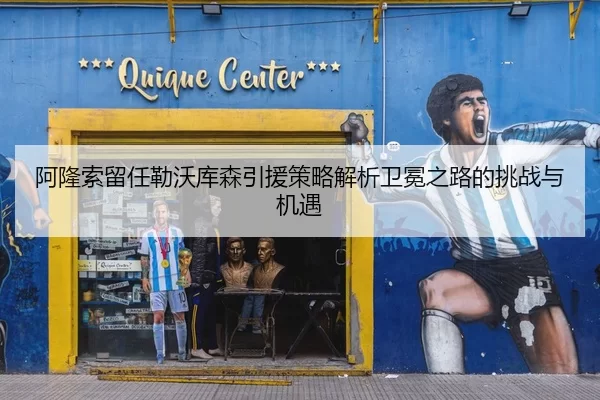阿隆索留任勒沃库森引援策略解析卫冕之路的挑战与机遇