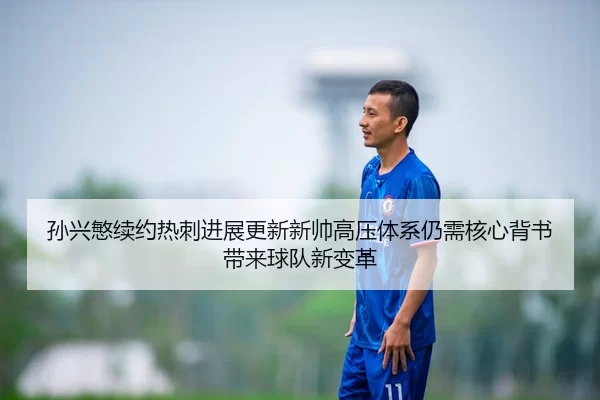 孙兴慜续约热刺进展更新新帅高压体系仍需核心背书带来球队新变革