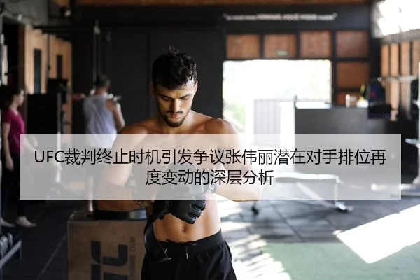 UFC裁判终止时机引发争议张伟丽潜在对手排位再度变动的深层分析