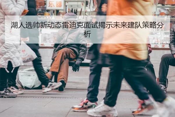 湖人选帅新动态雷迪克面试揭示未来建队策略分析