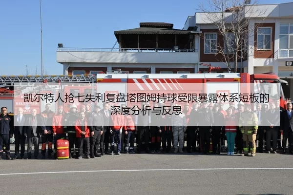 凯尔特人抢七失利复盘塔图姆持球受限暴露体系短板的深度分析与反思
