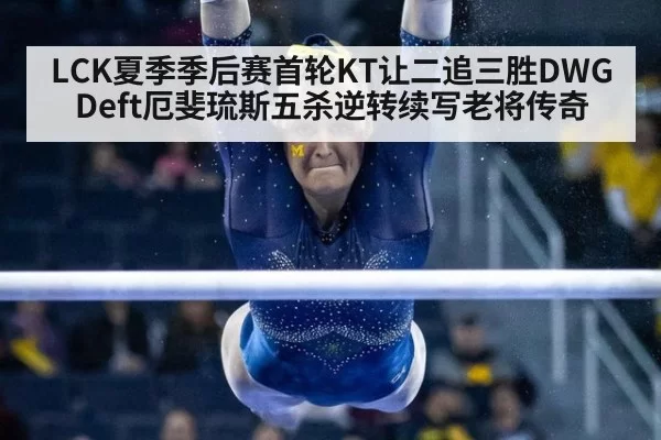 LCK夏季季后赛首轮KT让二追三胜DWG Deft厄斐琉斯五杀逆转续写老将传奇 | huatihui
