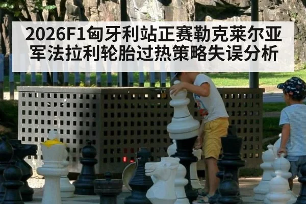 2026F1匈牙利站正赛勒克莱尔亚军法拉利轮胎过热策略失误分析 | huatihui