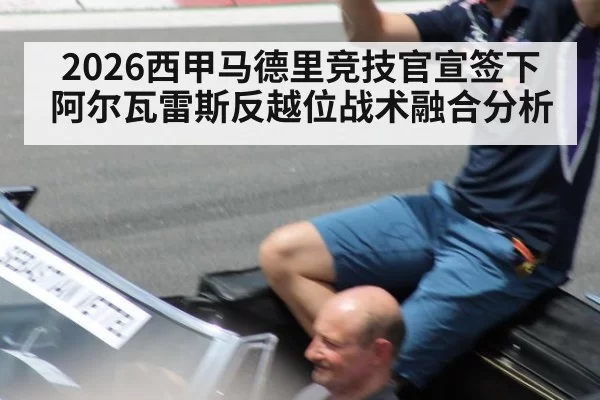 2026西甲马德里竞技官宣签下阿尔瓦雷斯反越位战术融合分析 | huatihui