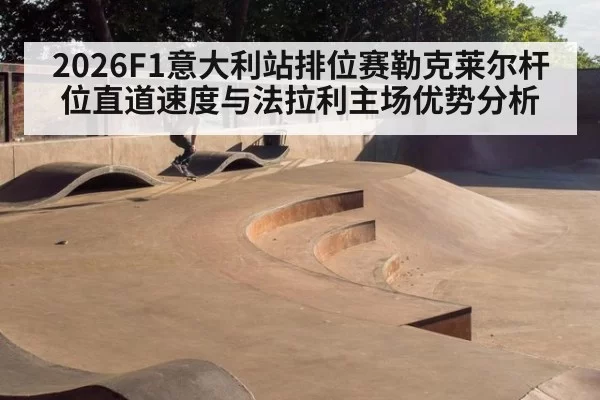 2026F1意大利站排位赛勒克莱尔杆位直道速度与法拉利主场优势分析 | huatihui