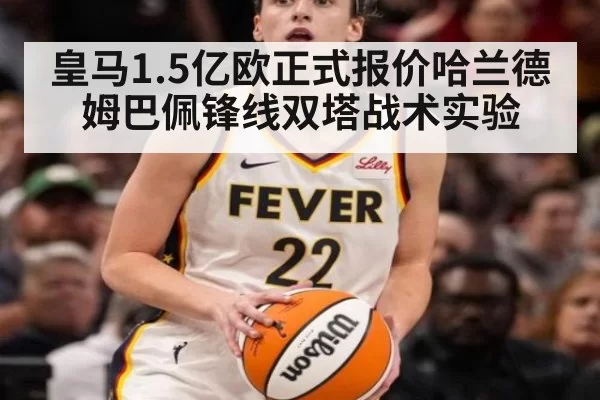 皇马1.5亿欧正式报价哈兰德 姆巴佩锋线双塔战术实验 | huatihui