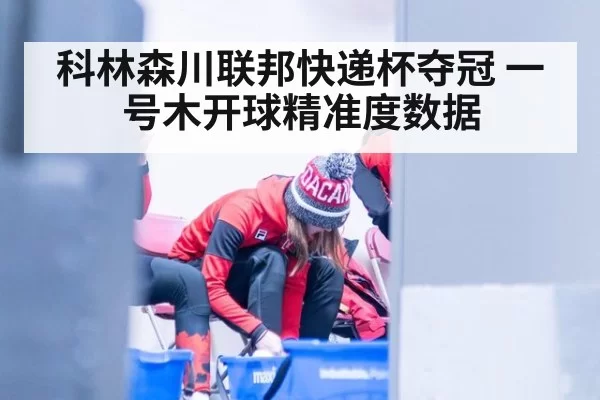 科林森川联邦快递杯夺冠 一号木开球精准度数据 | huatihui