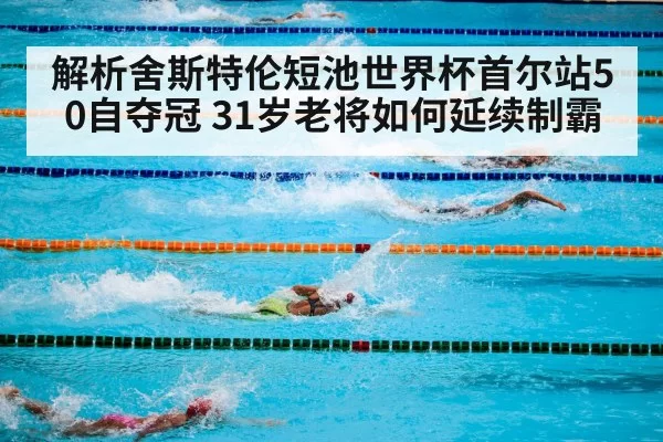 解析舍斯特伦短池世界杯首尔站50自夺冠 31岁老将如何延续制霸 | huatihui