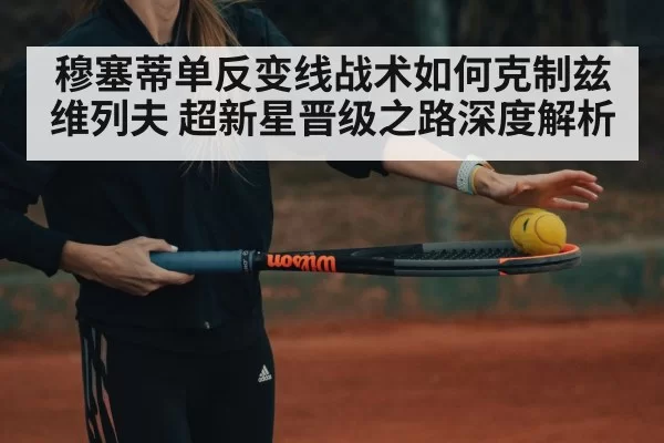 穆塞蒂单反变线战术如何克制兹维列夫 超新星晋级之路深度解析 | huatihui