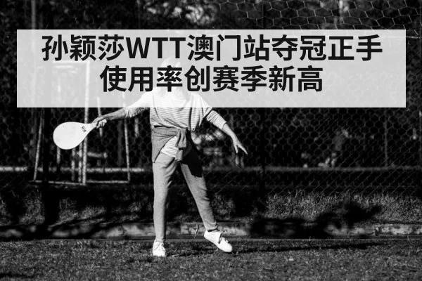 孙颖莎WTT澳门站夺冠正手使用率创赛季新高 - huatihui