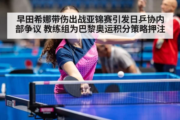 早田希娜带伤出战亚锦赛引发日乒协内部争议 教练组为巴黎奥运积分策略押注 | huatihui
