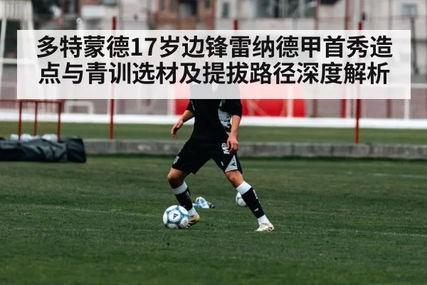 多特蒙德17岁边锋雷纳德甲首秀造点与青训选材及提拔路径深度解析