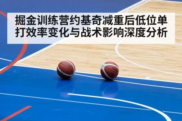 掘金训练营约基奇减重后低位单打效率变化与战术影响深度分析