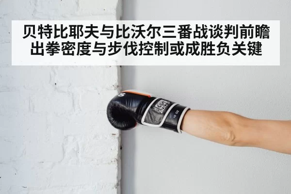 贝特比耶夫与比沃尔三番战谈判前瞻 出拳密度与步伐控制或成胜负关键