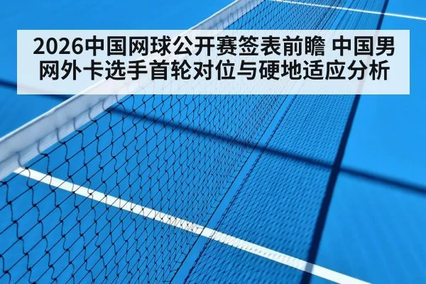 2026中国网球公开赛签表前瞻 中国男网外卡选手首轮对位与硬地适应分析