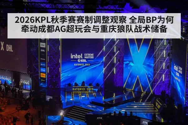 2026KPL秋季赛赛制调整观察 全局BP为何牵动成都AG超玩会与重庆狼队战术储备